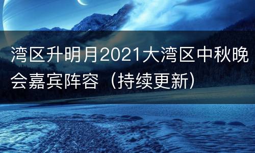 湾区升明月2021大湾区中秋晚会嘉宾阵容（持续更新）