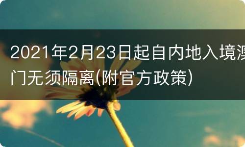 2021年2月23日起自内地入境澳门无须隔离(附官方政策)
