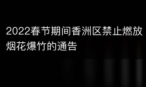 2022春节期间香洲区禁止燃放烟花爆竹的通告