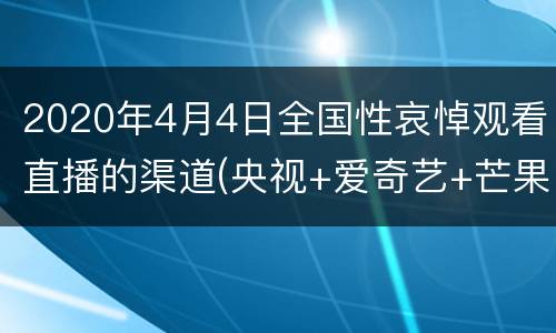 2020年4月4日全国性哀悼观看直播的渠道(央视+爱奇艺+芒果TV)