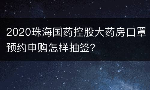 2020珠海国药控股大药房口罩预约申购怎样抽签？