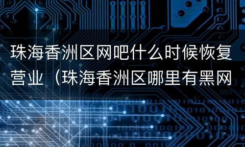 珠海香洲区网吧什么时候恢复营业（珠海香洲区哪里有黑网吧）