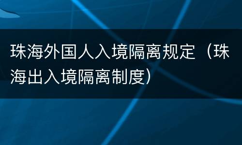 珠海外国人入境隔离规定（珠海出入境隔离制度）