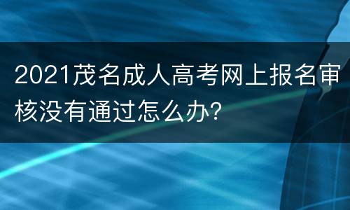 2021茂名成人高考网上报名审核没有通过怎么办？