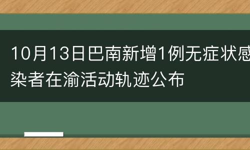 10月13日巴南新增1例无症状感染者在渝活动轨迹公布