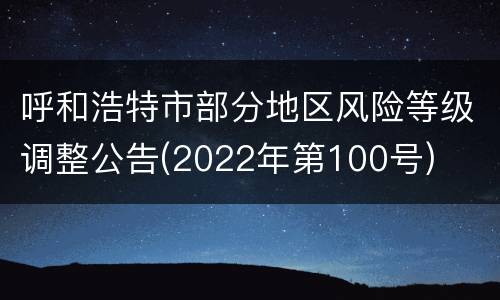 呼和浩特市部分地区风险等级调整公告(2022年第100号)