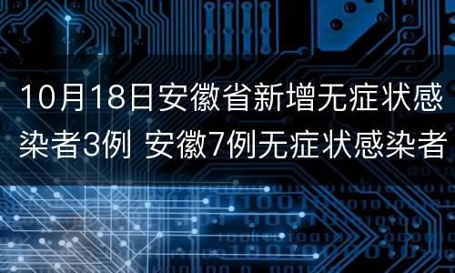 10月18日安徽省新增无症状感染者3例 安徽7例无症状感染者详情公布