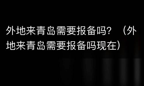 外地来青岛需要报备吗？（外地来青岛需要报备吗现在）