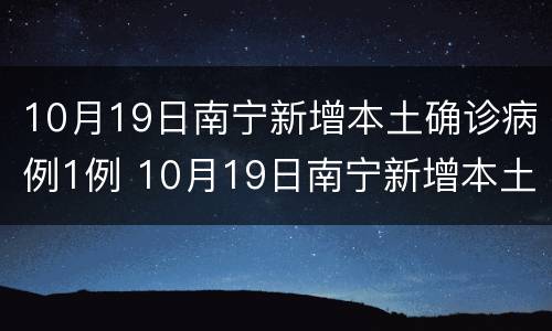 10月19日南宁新增本土确诊病例1例 10月19日南宁新增本土确诊病例1例
