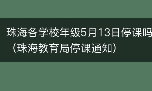 珠海各学校年级5月13日停课吗（珠海教育局停课通知）