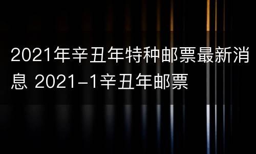 2021年辛丑年特种邮票最新消息 2021-1辛丑年邮票