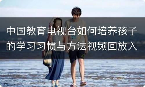 中国教育电视台如何培养孩子的学习习惯与方法视频回放入口