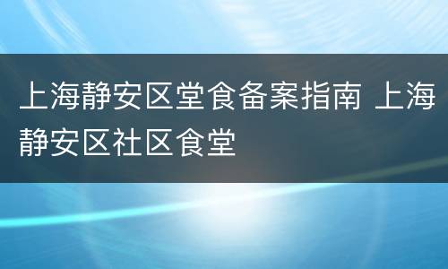 上海静安区堂食备案指南 上海静安区社区食堂