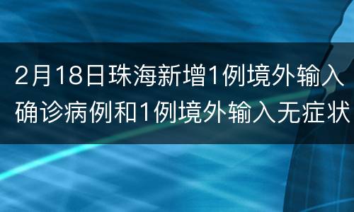 2月18日珠海新增1例境外输入确诊病例和1例境外输入无症状感染者