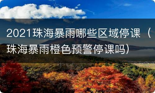 2021珠海暴雨哪些区域停课（珠海暴雨橙色预警停课吗）