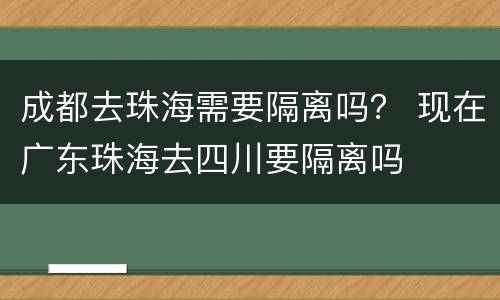 成都去珠海需要隔离吗？ 现在广东珠海去四川要隔离吗