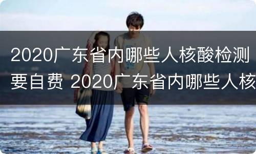 2020广东省内哪些人核酸检测要自费 2020广东省内哪些人核酸检测要自费了