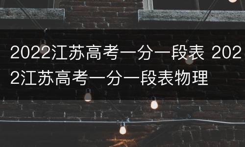 2022江苏高考一分一段表 2022江苏高考一分一段表物理