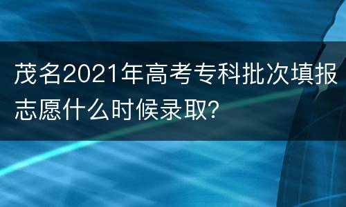 茂名2021年高考专科批次填报志愿什么时候录取？