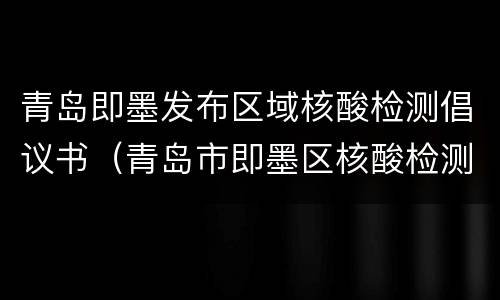 青岛即墨发布区域核酸检测倡议书（青岛市即墨区核酸检测定点医院）