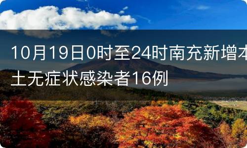 10月19日0时至24时南充新增本土无症状感染者16例