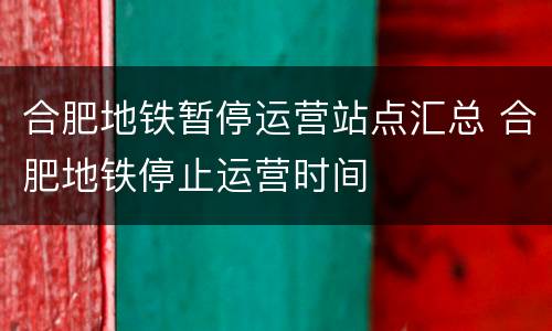 合肥地铁暂停运营站点汇总 合肥地铁停止运营时间
