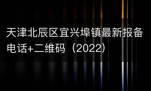 天津北辰区宜兴埠镇最新报备电话+二维码（2022）