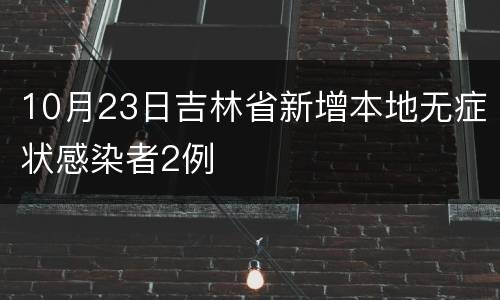 10月23日吉林省新增本地无症状感染者2例