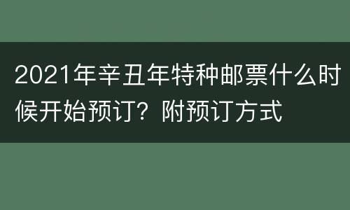 2021年辛丑年特种邮票什么时候开始预订？附预订方式
