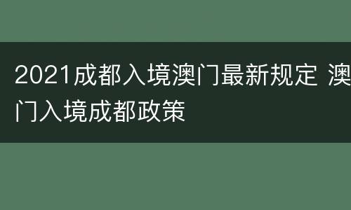 2021成都入境澳门最新规定 澳门入境成都政策
