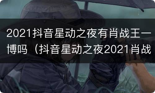 2021抖音星动之夜有肖战王一博吗（抖音星动之夜2021肖战王一博同台）