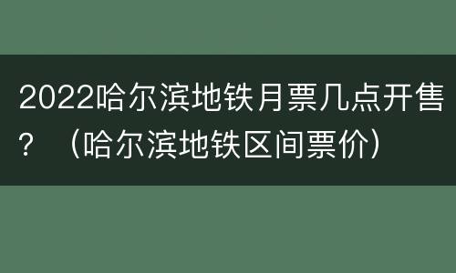 2022哈尔滨地铁月票几点开售？（哈尔滨地铁区间票价）