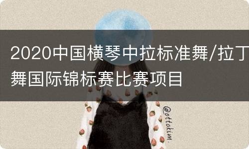 2020中国横琴中拉标准舞/拉丁舞国际锦标赛比赛项目