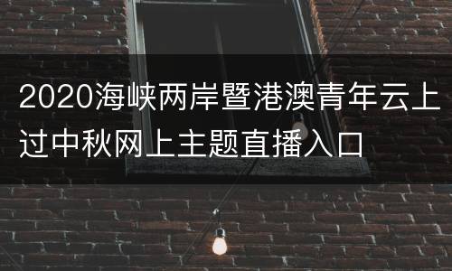 2020海峡两岸暨港澳青年云上过中秋网上主题直播入口