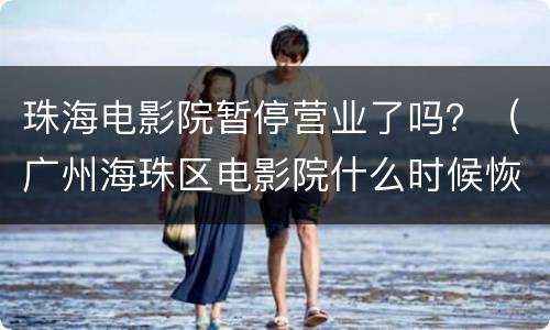 珠海电影院暂停营业了吗？（广州海珠区电影院什么时候恢复营业）