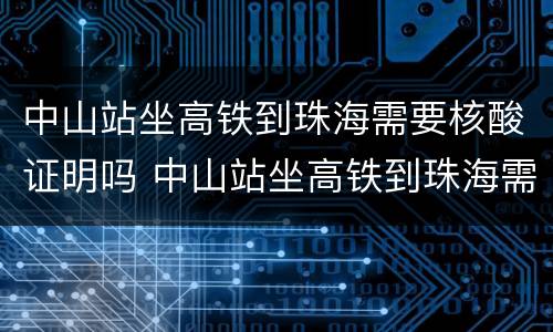 中山站坐高铁到珠海需要核酸证明吗 中山站坐高铁到珠海需要核酸证明吗现在