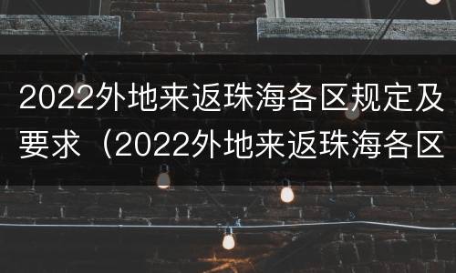 2022外地来返珠海各区规定及要求（2022外地来返珠海各区规定及要求最新消息）