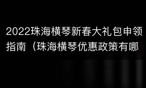2022珠海横琴新春大礼包申领指南（珠海横琴优惠政策有哪些）