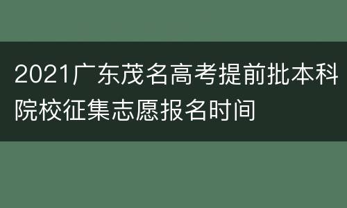 2021广东茂名高考提前批本科院校征集志愿报名时间