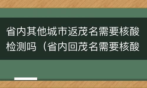 省内其他城市返茂名需要核酸检测吗（省内回茂名需要核酸检测吗）