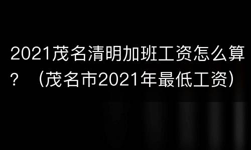2021茂名清明加班工资怎么算？（茂名市2021年最低工资）