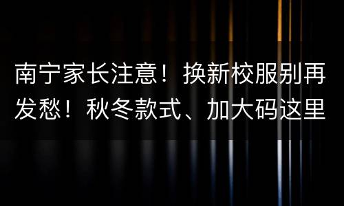 南宁家长注意！换新校服别再发愁！秋冬款式、加大码这里都有！
