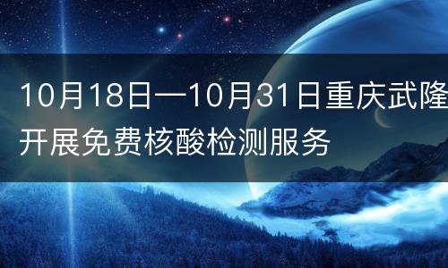 10月18日—10月31日重庆武隆开展免费核酸检测服务