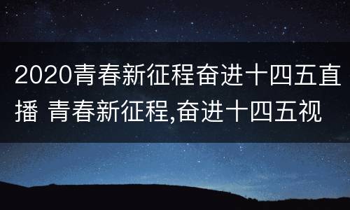 2020青春新征程奋进十四五直播 青春新征程,奋进十四五视频