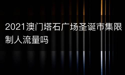 2021澳门塔石广场圣诞市集限制人流量吗