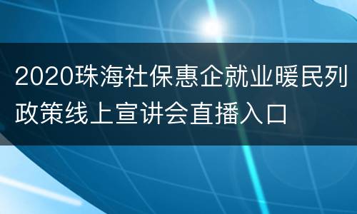 2020珠海社保惠企就业暖民列政策线上宣讲会直播入口
