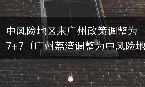 中风险地区来广州政策调整为7+7（广州荔湾调整为中风险地区）