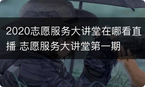 2020志愿服务大讲堂在哪看直播 志愿服务大讲堂第一期