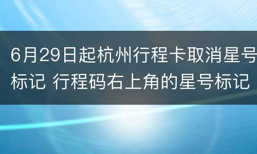6月29日起杭州行程卡取消星号标记 行程码右上角的星号标记怎么去除