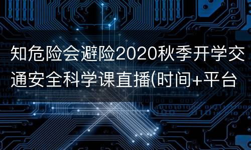知危险会避险2020秋季开学交通安全科学课直播(时间+平台)